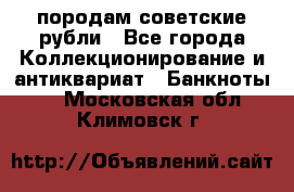 породам советские рубли - Все города Коллекционирование и антиквариат » Банкноты   . Московская обл.,Климовск г.